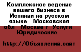 Комплексное ведение вашего бизнеса в Испании на русском языке - Московская обл., Москва г. Услуги » Юридические   